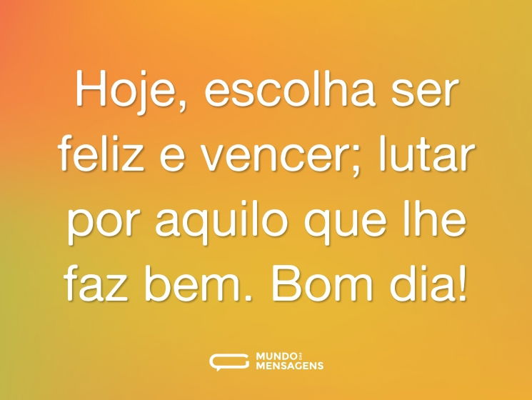 Hoje, escolha ser feliz e vencer; lutar por aquilo que lhe faz bem. Bom dia!