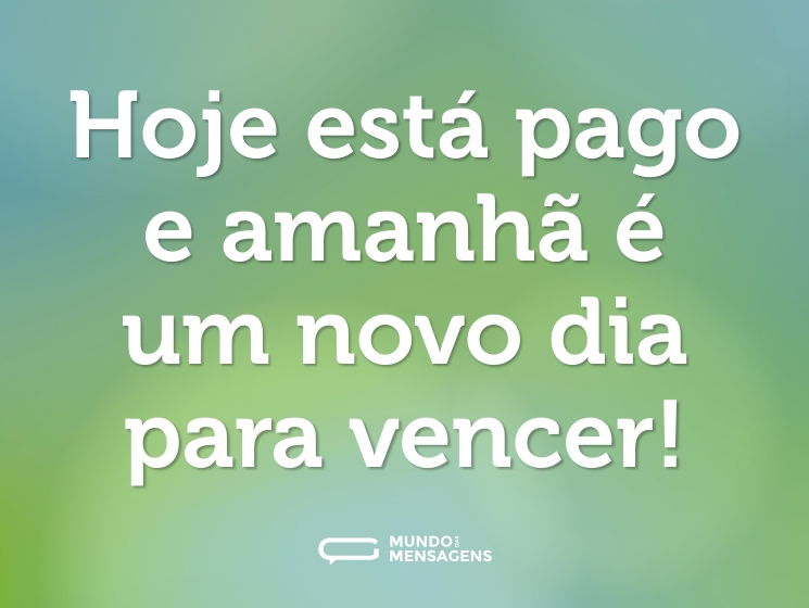 Hoje está pago e amanhã é um novo dia para vencer!