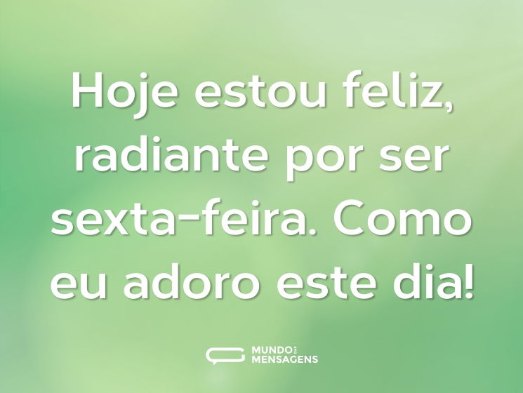 Hoje estou feliz, radiante por ser sexta-feira. Como eu adoro este dia!