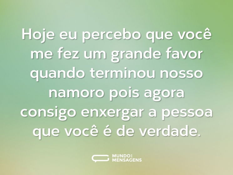 Hoje eu percebo que você me fez um grande favor quando terminou nosso namoro pois agora consigo enxergar a pessoa que você é de verdade.