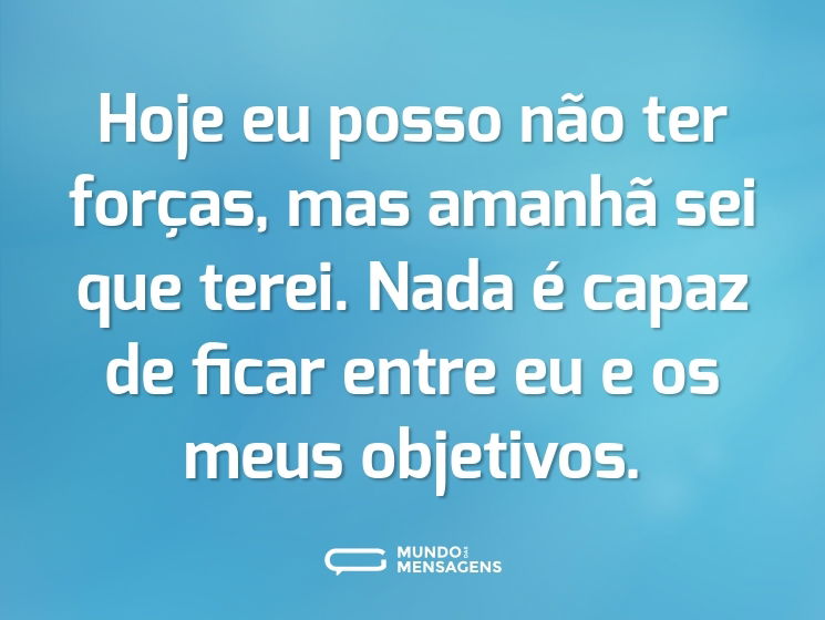 Hoje eu posso não ter forças, mas amanhã sei que terei. Nada é capaz de ficar entre eu e os meus objetivos.