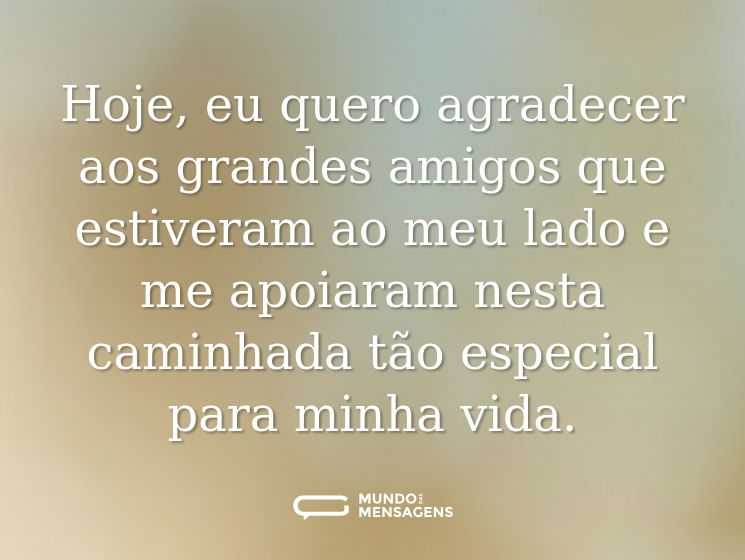 Hoje, eu quero agradecer aos grandes amigos que estiveram ao meu lado e me apoiaram nesta caminhada tão especial para minha vida.