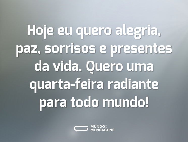 Hoje eu quero alegria, paz, sorrisos e presentes da vida. Quero uma quarta-feira radiante para todo mundo!
