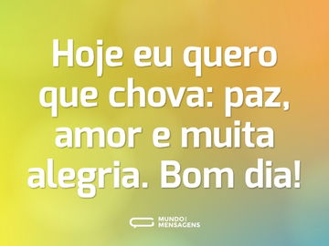 Hoje eu quero que chova: paz, amor e muita alegria. Bom dia!