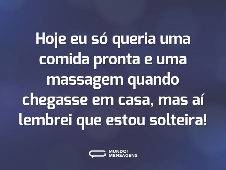 Hoje eu só queria uma comida pronta e uma massagem quando chegasse em casa, mas aí lembrei que estou solteira!