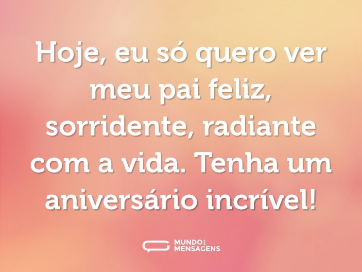 Hoje, eu só quero ver meu pai feliz, sorridente, radiante com a vida. Tenha um aniversário incrível!