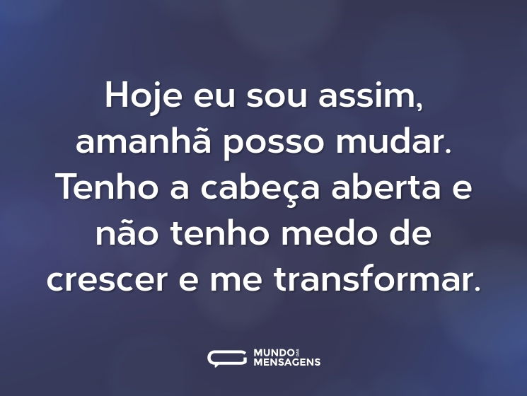 Hoje eu sou assim, amanhã posso mudar. Tenho a cabeça aberta e não tenho medo de crescer e me transformar.