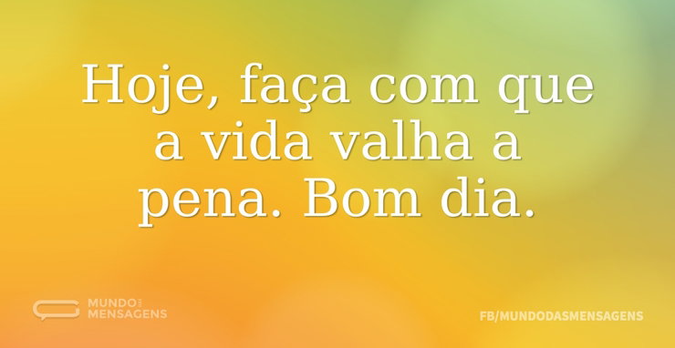 Hoje, faça com que a vida valha a pena - Mundo das Mensagens
