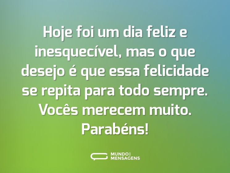 Hoje foi um dia feliz e inesquecível, mas o que desejo é que essa felicidade se repita para todo sempre. Vocês merecem muito. Parabéns!