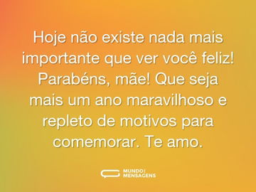 Hoje não existe nada mais importante que ver você feliz! Parabéns, mãe! Que seja mais um ano maravilhoso e repleto de motivos para comemorar. Te amo.