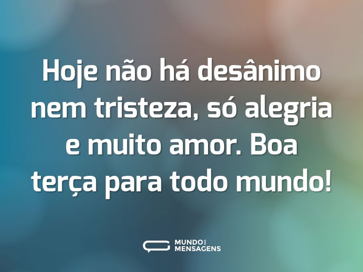 Hoje não há desânimo nem tristeza, só alegria e muito amor. Boa terça para todo mundo!