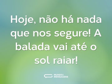 Hoje, não há nada que nos segure! A balada vai até o sol raiar!