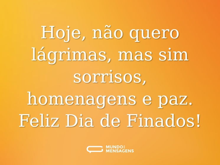 Hoje, não quero lágrimas, mas sim sorrisos, homenagens e paz. Feliz Dia de Finados!