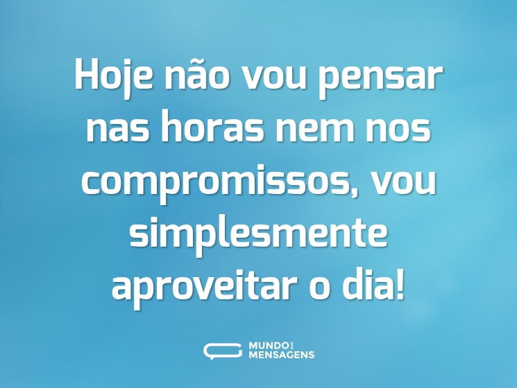 Hoje não vou pensar nas horas nem nos compromissos, vou simplesmente aproveitar o dia!