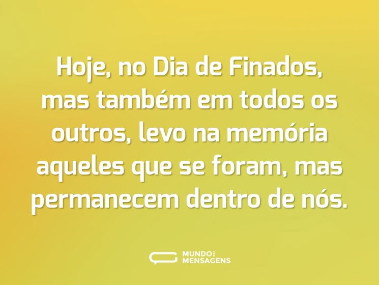 Hoje, no Dia de Finados, mas também em todos os outros, levo na memória aqueles que se foram, mas permanecem dentro de nós.