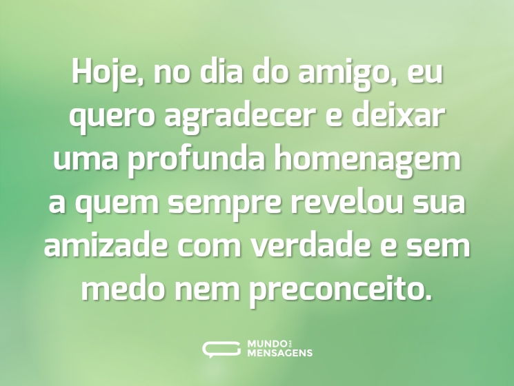 Hoje, no dia do amigo, eu quero agradecer e deixar uma profunda homenagem a quem sempre revelou sua amizade com verdade e sem medo nem preconceito.