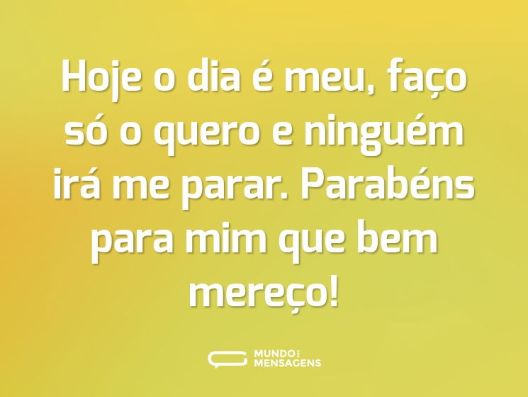 Hoje o dia é meu, faço só o quero e ninguém irá me parar. Parabéns para mim que bem mereço!