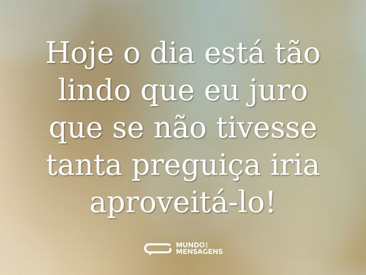 Hoje o dia está tão lindo que eu juro que se não tivesse tanta preguiça iria aproveitá-lo!