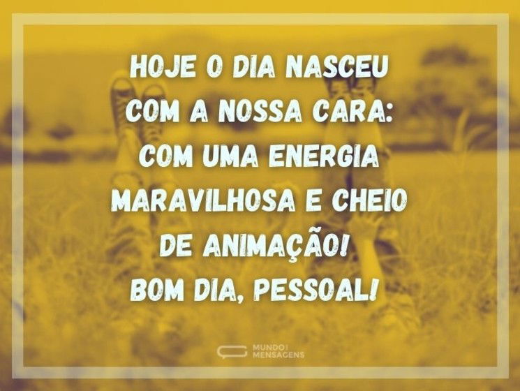 Hoje o dia nasceu com a nossa cara: com uma energia maravilhosa e cheio de animação! Bom dia, pessoal!