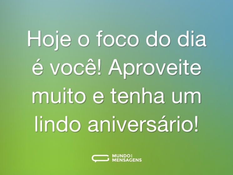Hoje o foco do dia é você! Aproveite muito e tenha um lindo aniversário!