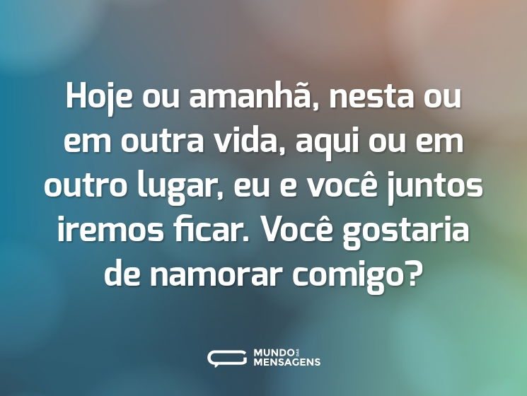 Hoje ou amanhã, nesta ou em outra vida, aqui ou em outro lugar, eu e você juntos iremos ficar. Você gostaria de namorar comigo?