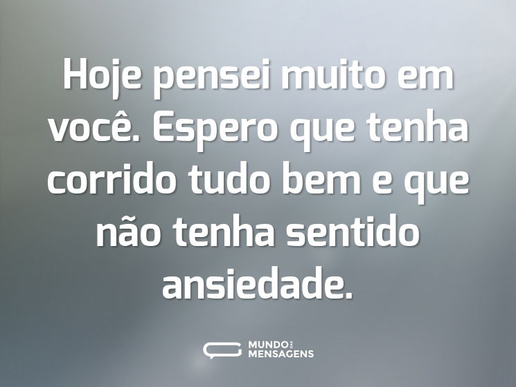 Hoje pensei muito em você. Espero que tenha corrido tudo bem e que não tenha sentido ansiedade.