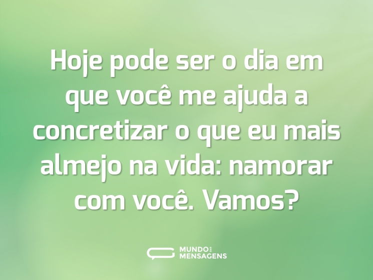 Hoje pode ser o dia em que você me ajuda a concretizar o que eu mais almejo na vida: namorar com você. Vamos?