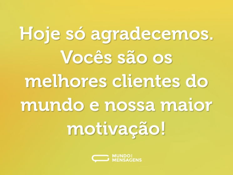 Hoje só agradecemos. Vocês são os melhores clientes do mundo e nossa maior motivação!