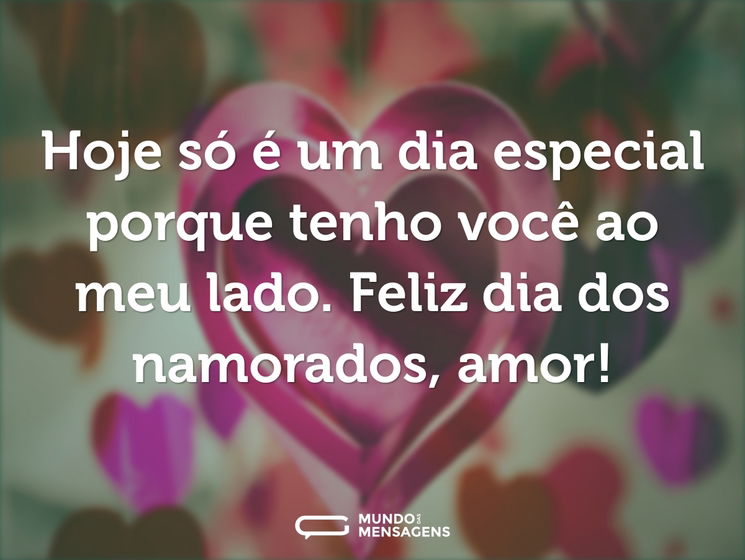 Hoje só é um dia especial porque tenho você ao meu lado. Feliz Dia dos Namorados, amor!