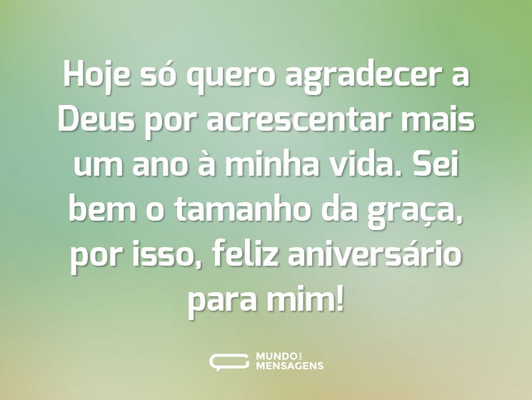 Hoje só quero agradecer a Deus por acrescentar mais um ano à minha vida. Sei bem o tamanho da graça, por isso, feliz aniversário para mim!