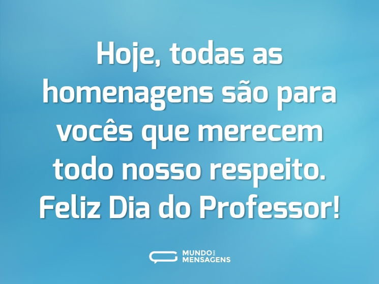 Hoje, todas as homenagens são para vocês que merecem todo nosso respeito. Feliz Dia do Professor!