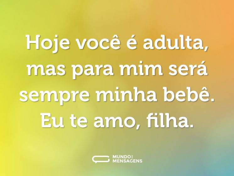 Hoje você é adulta, mas para mim será sempre minha bebê. Eu te amo, filha.