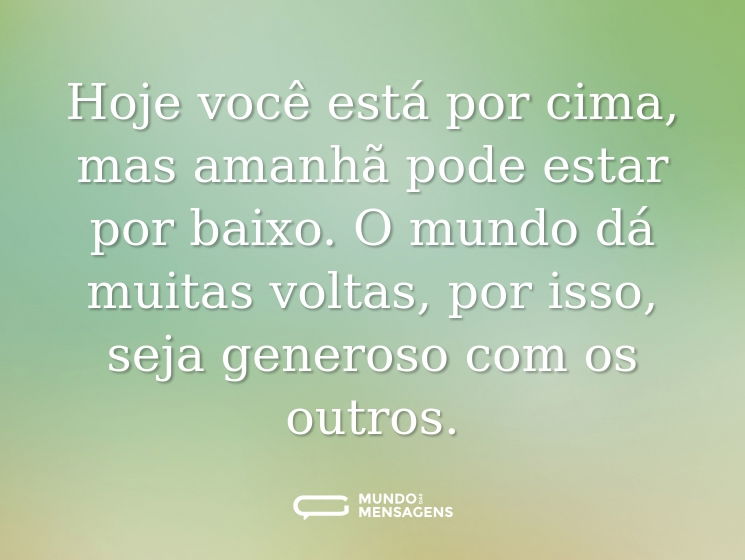 Hoje você está por cima, mas amanhã pode estar por baixo. O mundo dá muitas voltas, por isso, seja generoso com os outros.