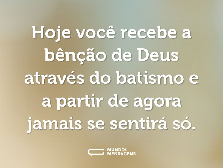 Hoje você recebe a bênção de Deus através do batismo e a partir de agora jamais se sentirá só.