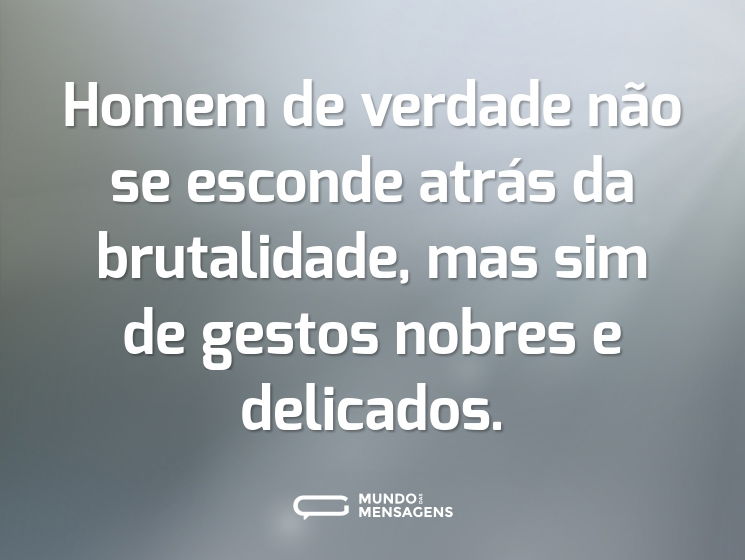Homem de verdade não se esconde atrás da brutalidade, mas sim de gestos nobres e delicados.