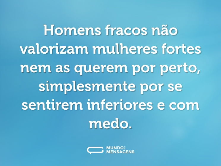 Homens fracos não valorizam mulheres fortes nem as querem por perto, simplesmente por se sentirem inferiores e com medo.