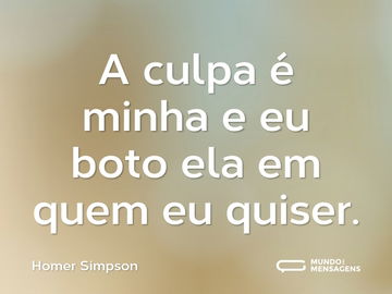 A culpa é minha e eu boto ela em quem eu quiser.