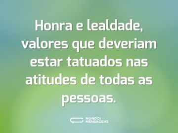 Honra e lealdade, valores que deveriam estar tatuados nas atitudes de todas as pessoas.