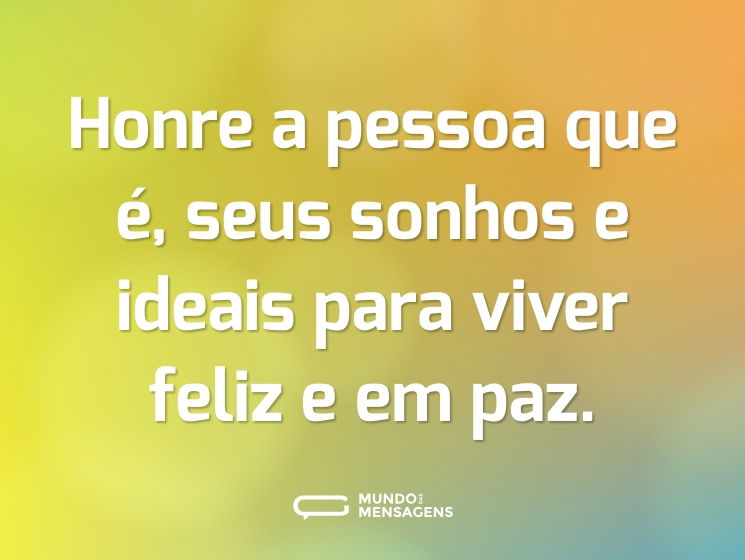 Honre a pessoa que é, seus sonhos e ideais para viver feliz e em paz.