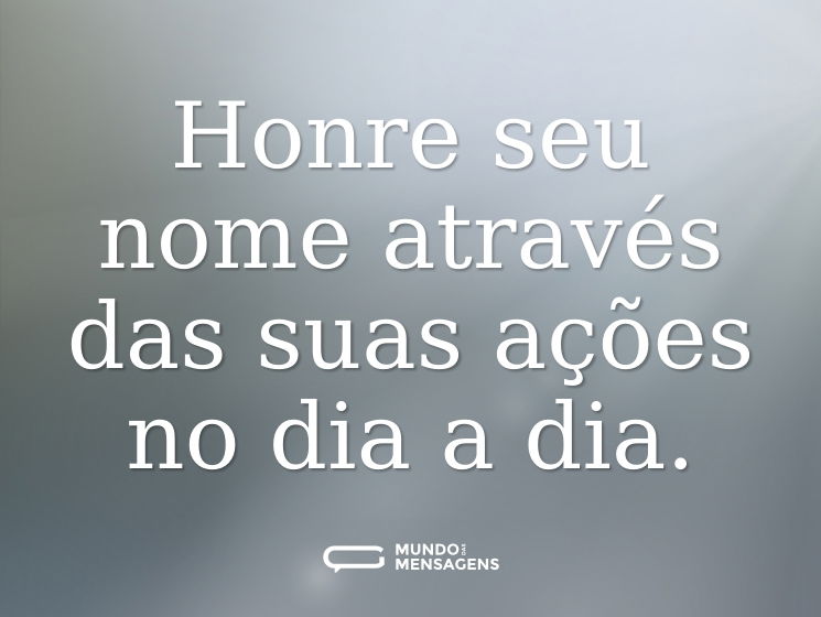 Honre seu nome através das suas ações no dia a dia.