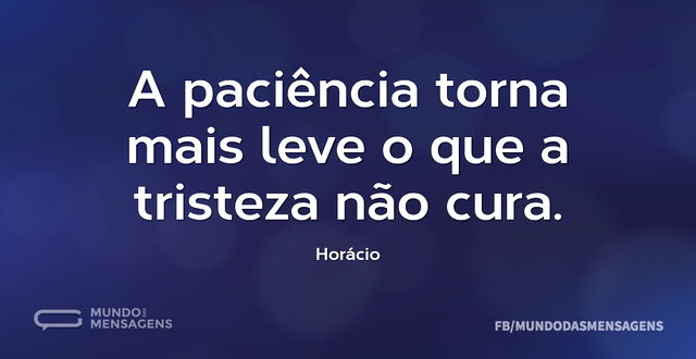 A paciência torna mais leve o que a tris...