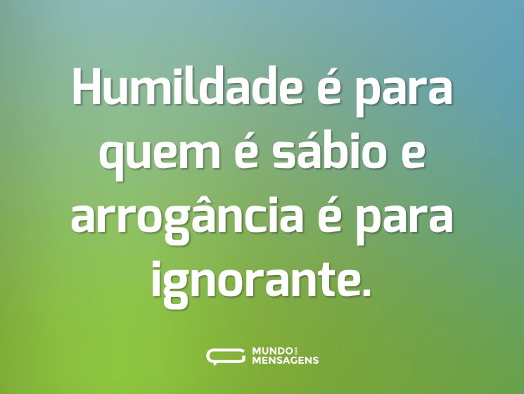 Humildade é para quem é sábio e arrogância é para ignorante.