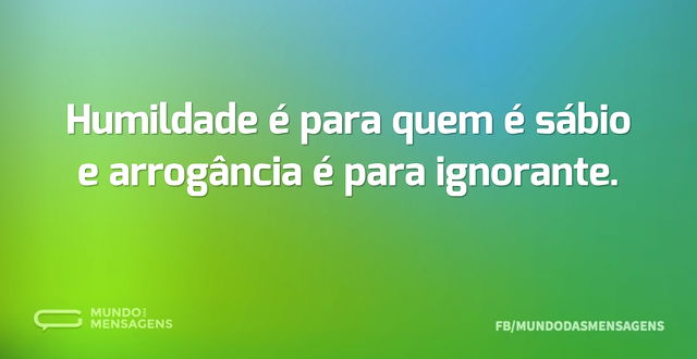 Humildade é para quem é sábio e arrogânc...