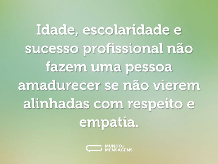 Idade, escolaridade e sucesso profissional não fazem uma pessoa amadurecer se não vierem alinhadas com respeito e empatia.