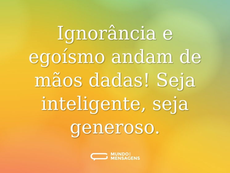 Ignorância e egoísmo andam de mãos dadas! Seja inteligente, seja generoso.