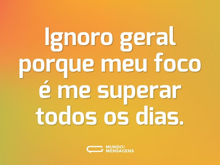 Ignoro geral porque meu foco é me superar todos os dias.
