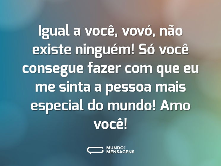 Igual a você, vovó, não existe ninguém! Só você consegue fazer com que eu me sinta a pessoa mais especial do mundo! Amo você!