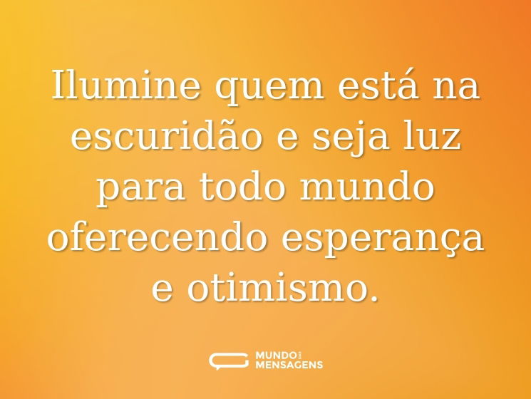 Ilumine quem está na escuridão e seja luz para todo mundo oferecendo esperança e otimismo.