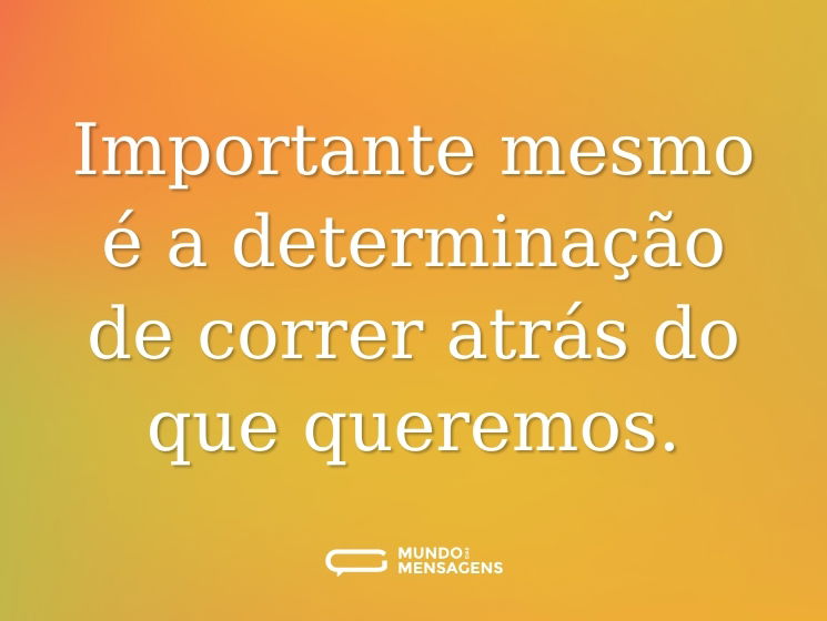 Importante mesmo é a determinação de correr atrás do que queremos.
