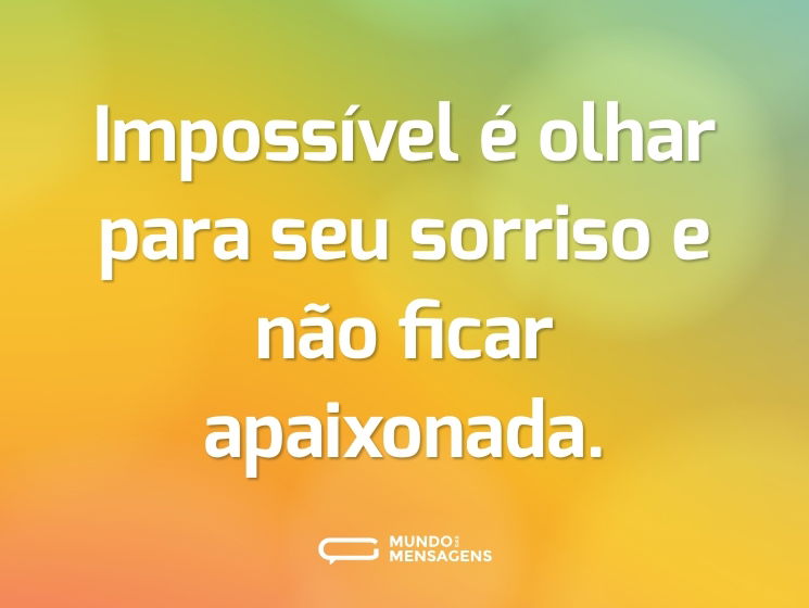 Impossível é olhar para seu sorriso e não ficar apaixonada.